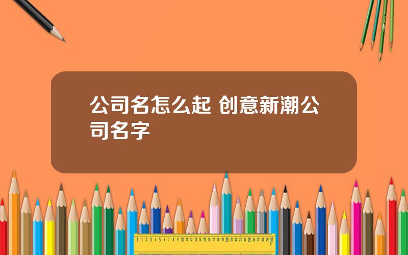 公司名怎么起 创意新潮公司名字